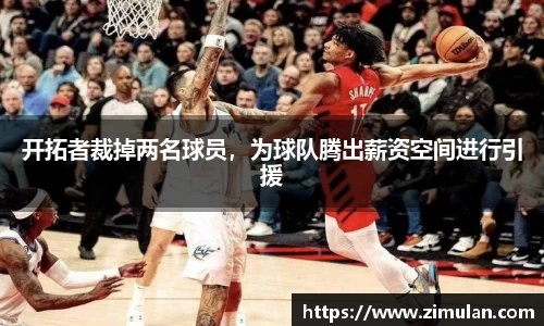开拓者裁掉两名球员，为球队腾出薪资空间进行引援