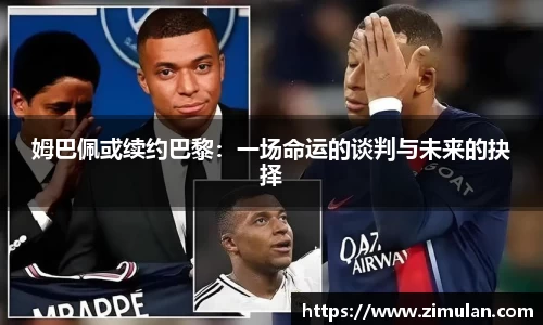 姆巴佩或续约巴黎：一场命运的谈判与未来的抉择