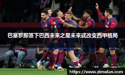巴塞罗那签下巴西未来之星未来或改变西甲格局