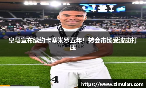 皇马宣布续约卡塞米罗五年！转会市场受波动打压