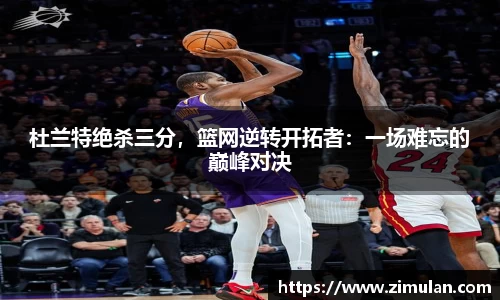 杜兰特绝杀三分，篮网逆转开拓者：一场难忘的巅峰对决