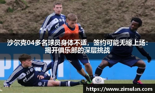 沙尔克04多名球员身体不适，签约可能无缘上场：揭开俱乐部的深层挑战