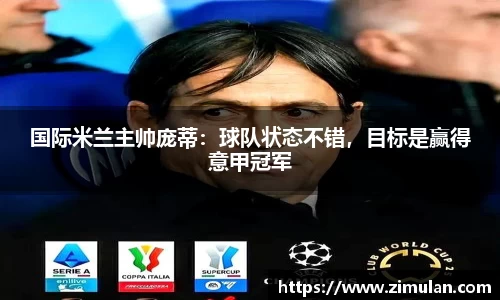 国际米兰主帅庞蒂：球队状态不错，目标是赢得意甲冠军