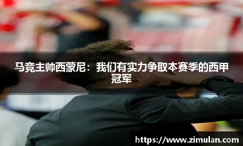 马竞主帅西蒙尼：我们有实力争取本赛季的西甲冠军