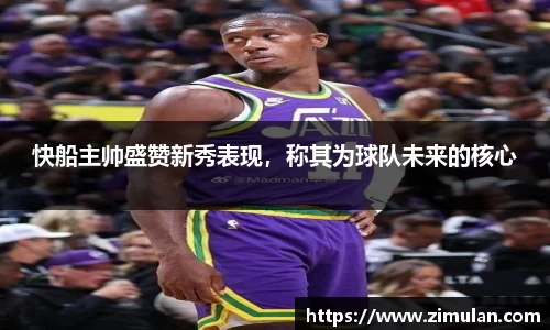 快船主帅盛赞新秀表现，称其为球队未来的核心