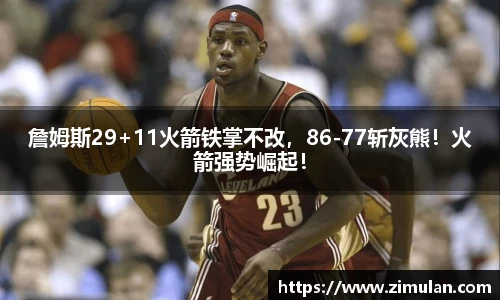 詹姆斯29+11火箭铁掌不改，86-77斩灰熊！火箭强势崛起！