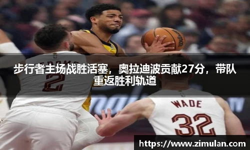 步行者主场战胜活塞，奥拉迪波贡献27分，带队重返胜利轨道