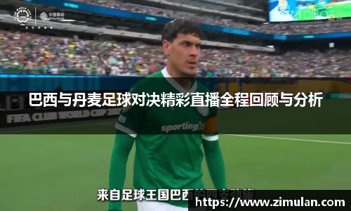 巴西与丹麦足球对决精彩直播全程回顾与分析