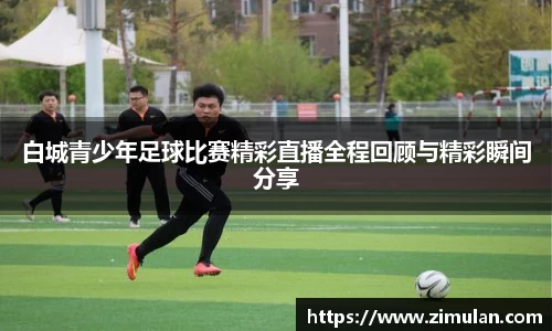 白城青少年足球比赛精彩直播全程回顾与精彩瞬间分享