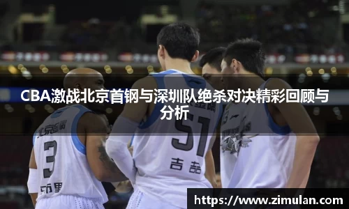 CBA激战北京首钢与深圳队绝杀对决精彩回顾与分析